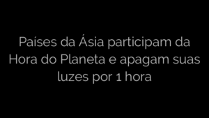 ​Países da Ásia participam da Hora do Planeta e apagam suas luzes por 1 hora 